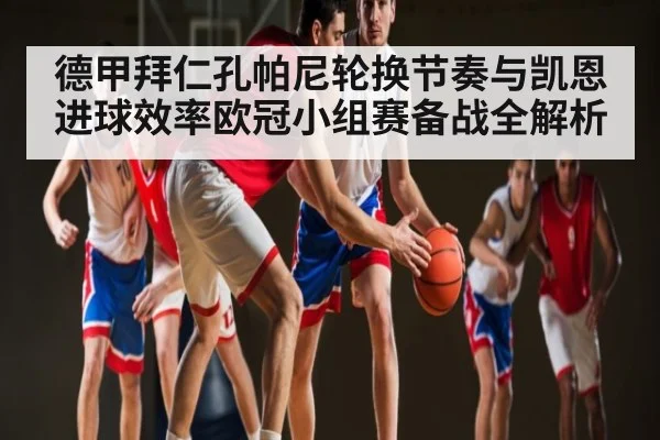 德甲拜仁孔帕尼轮换节奏与凯恩进球效率欧冠小组赛备战全解析
